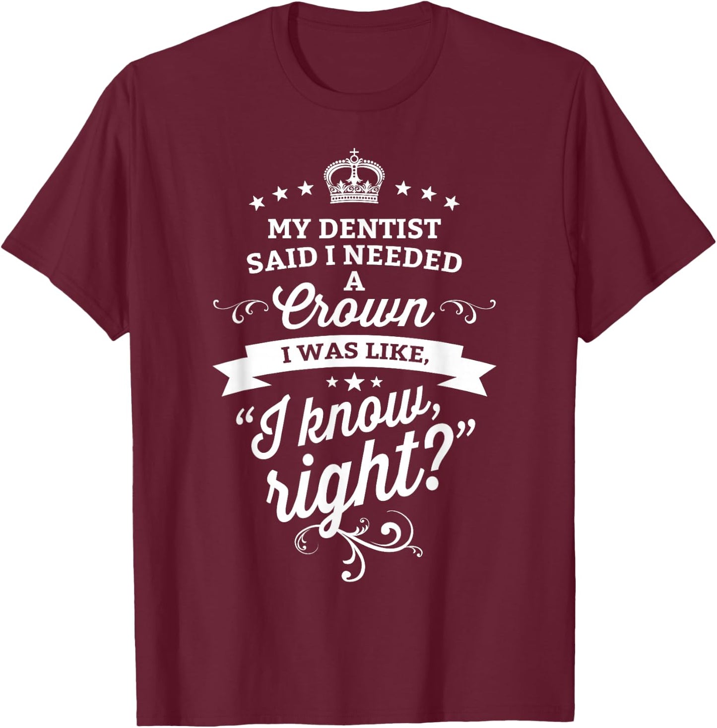 My Dentist Said I Need A Crown I Know Right T-Shirt - T-Shirt | Maroon
