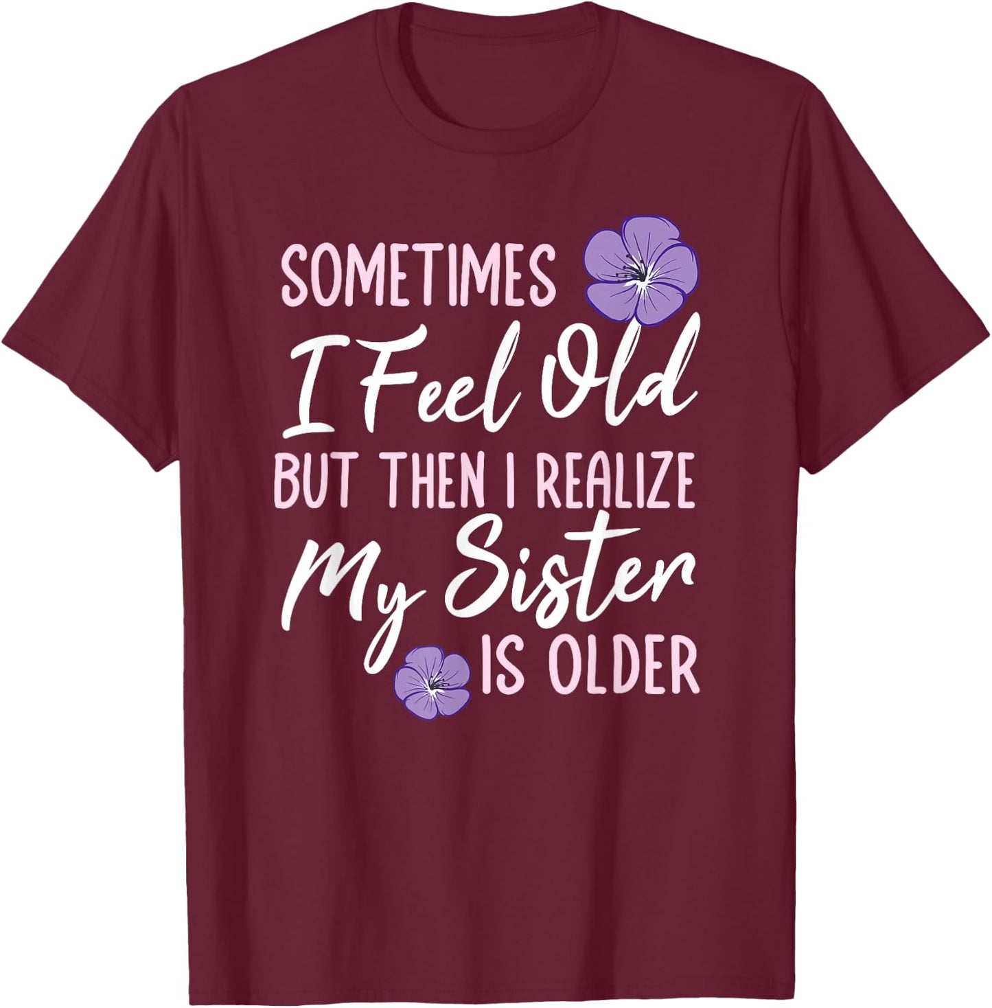 Sometimes I Feel Old But Then I Realize My Sister Is Older T-Shirt - T-Shirt | Maroon