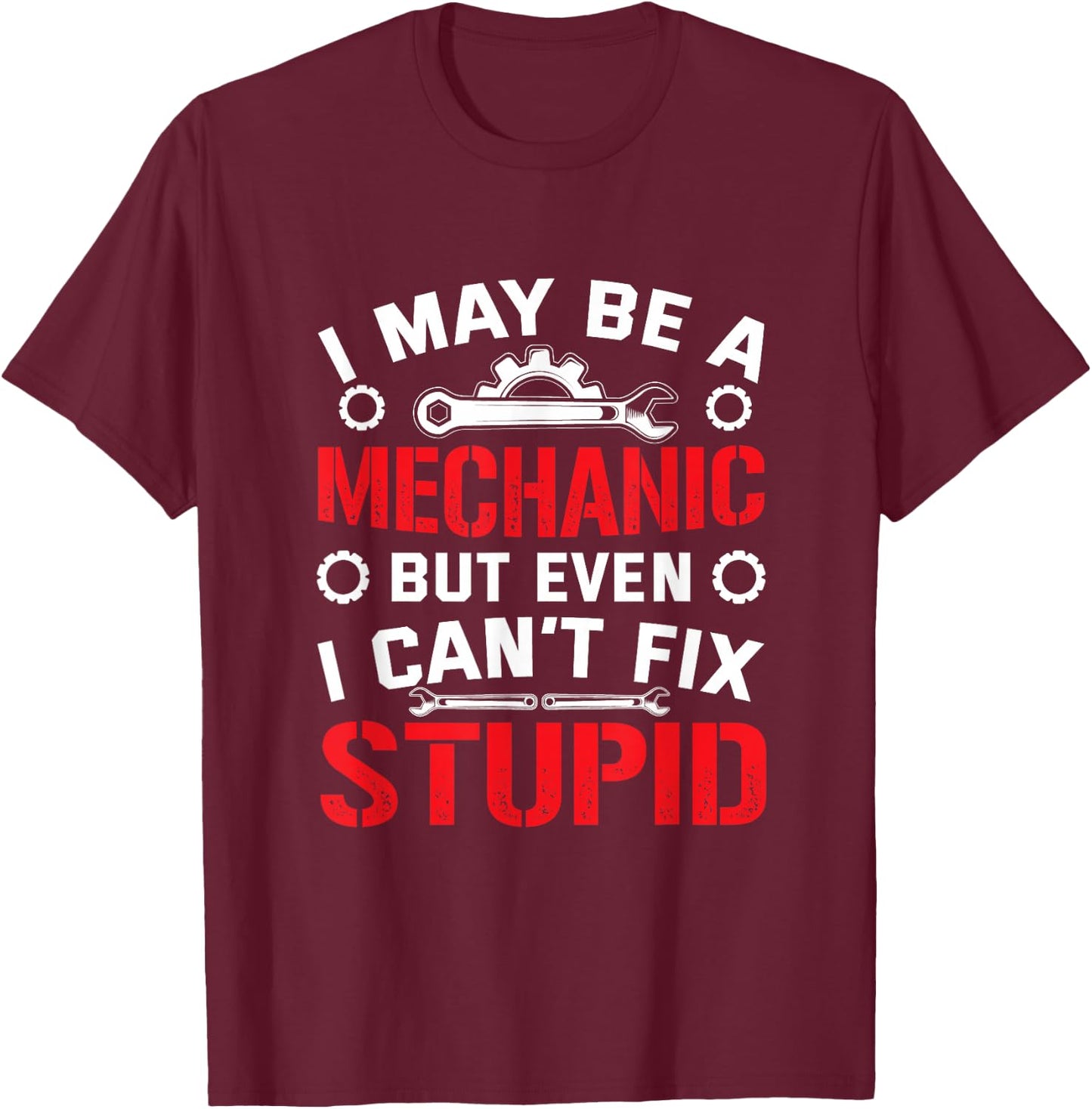 I May Be a Mechanic but Even I Can't Fix Stupid T-Shirt - T-Shirt | Maroon