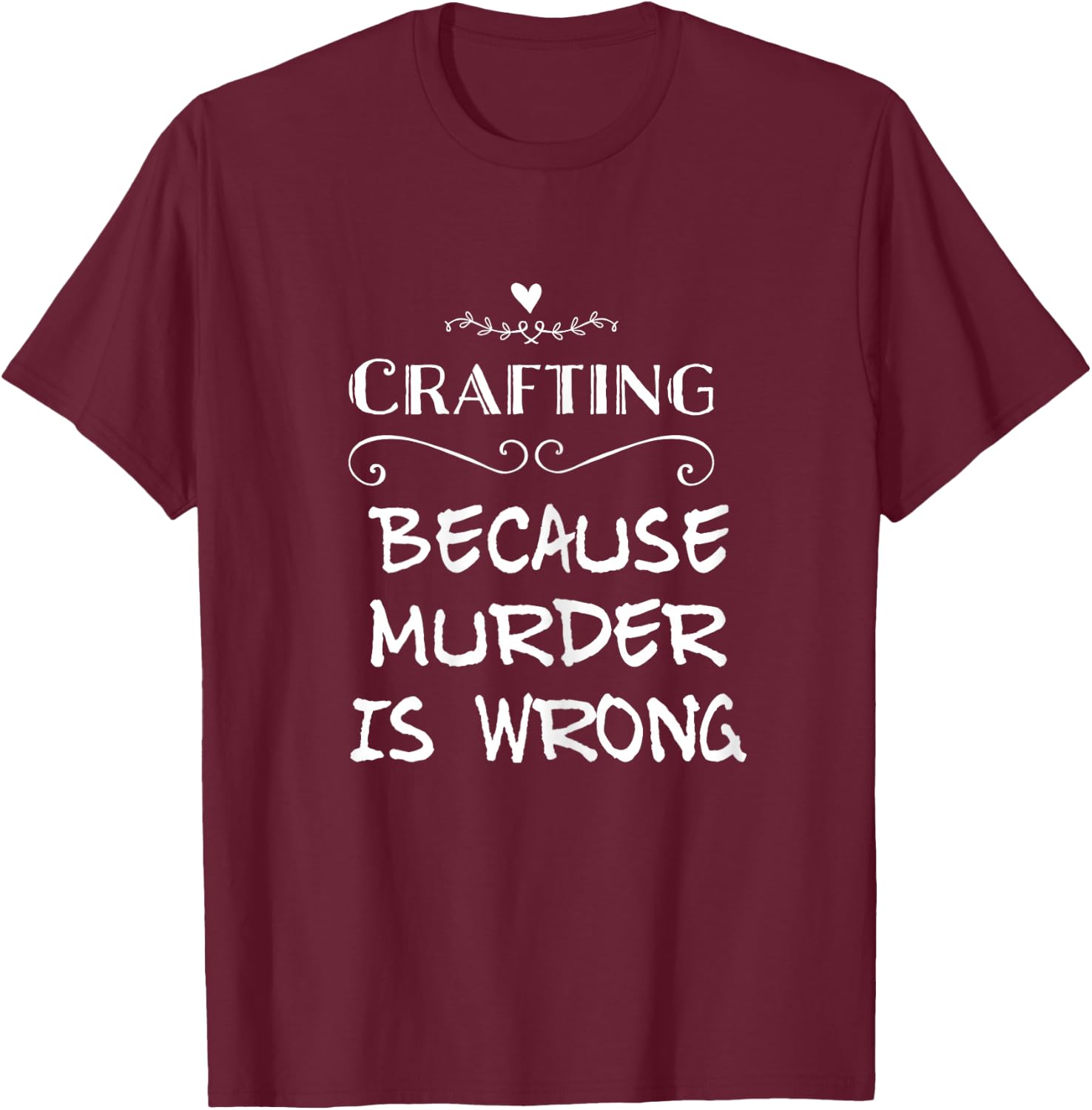Crafting Because Murder Is Wrong Sarcastic T-Shirt - T-Shirt | Maroon
