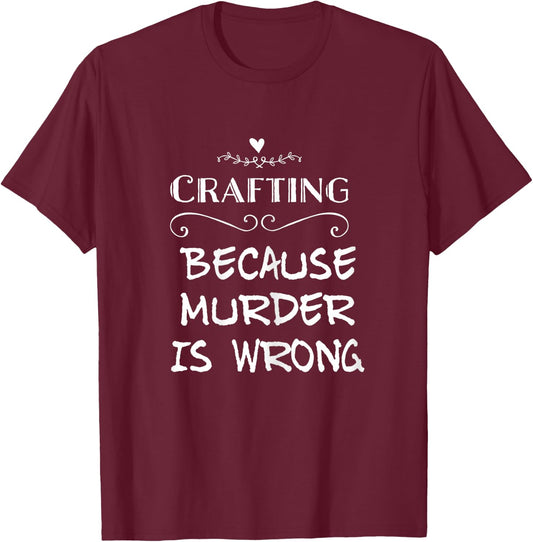 Crafting Because Murder Is Wrong Sarcastic T-Shirt - T-Shirt | Maroon