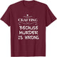 Crafting Because Murder Is Wrong Sarcastic T-Shirt - T-Shirt | Maroon
