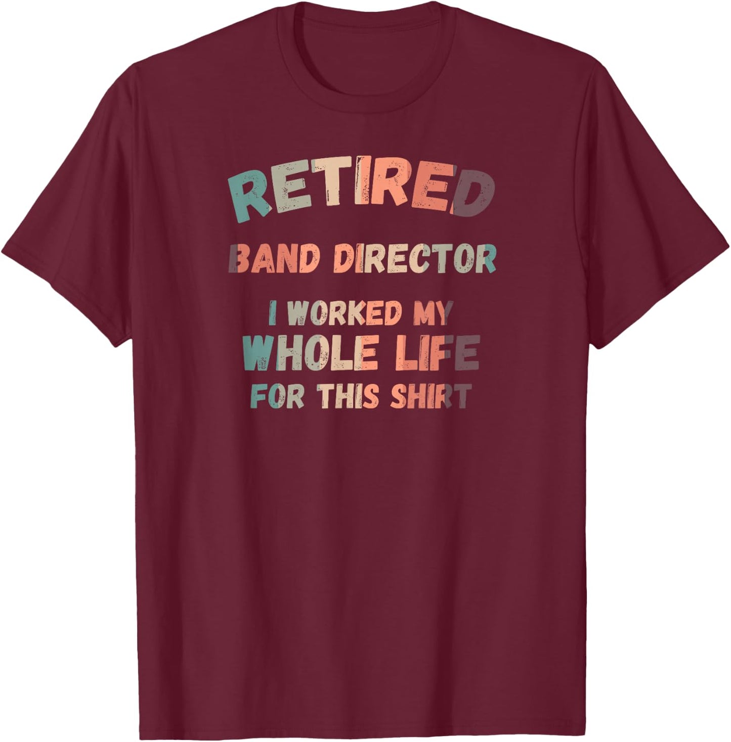 Retired Band Director I Worked My Whole Life For This T-Shirt - T-Shirt | Maroon