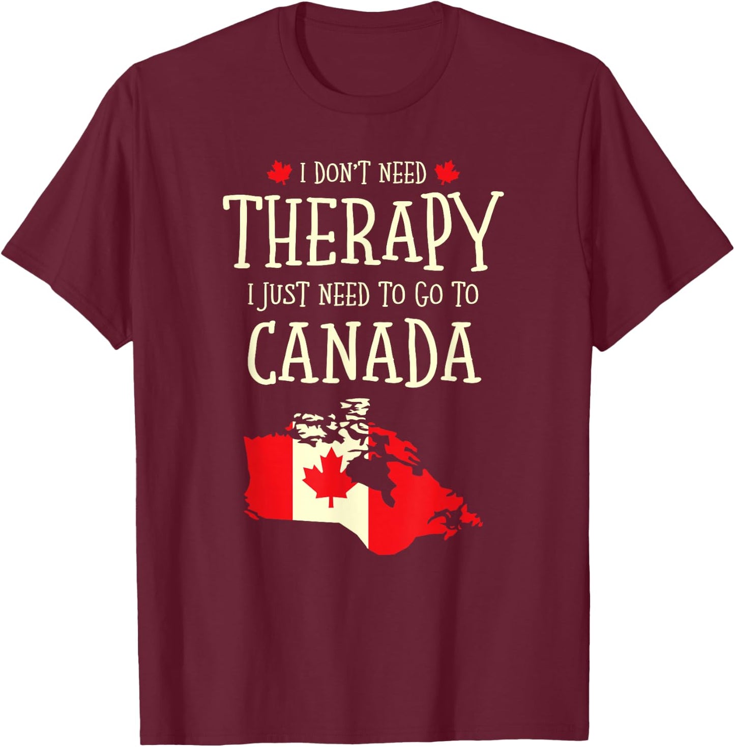 I Don't Need Therapy I Just Need To Go To Canada Canadian T-Shirt - T-Shirt | Maroon