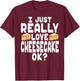 I Just Really Love Cheesecake OK? - Cheesecake Lover T-Shirt - T-Shirt | Maroon