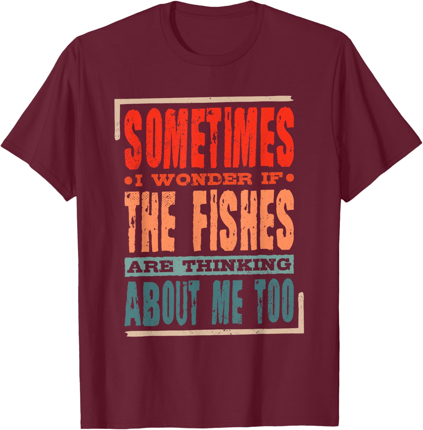 Sometimes I Wonder If The Fishes Are Thinking About Me Too T-Shirt - T-Shirt | Maroon