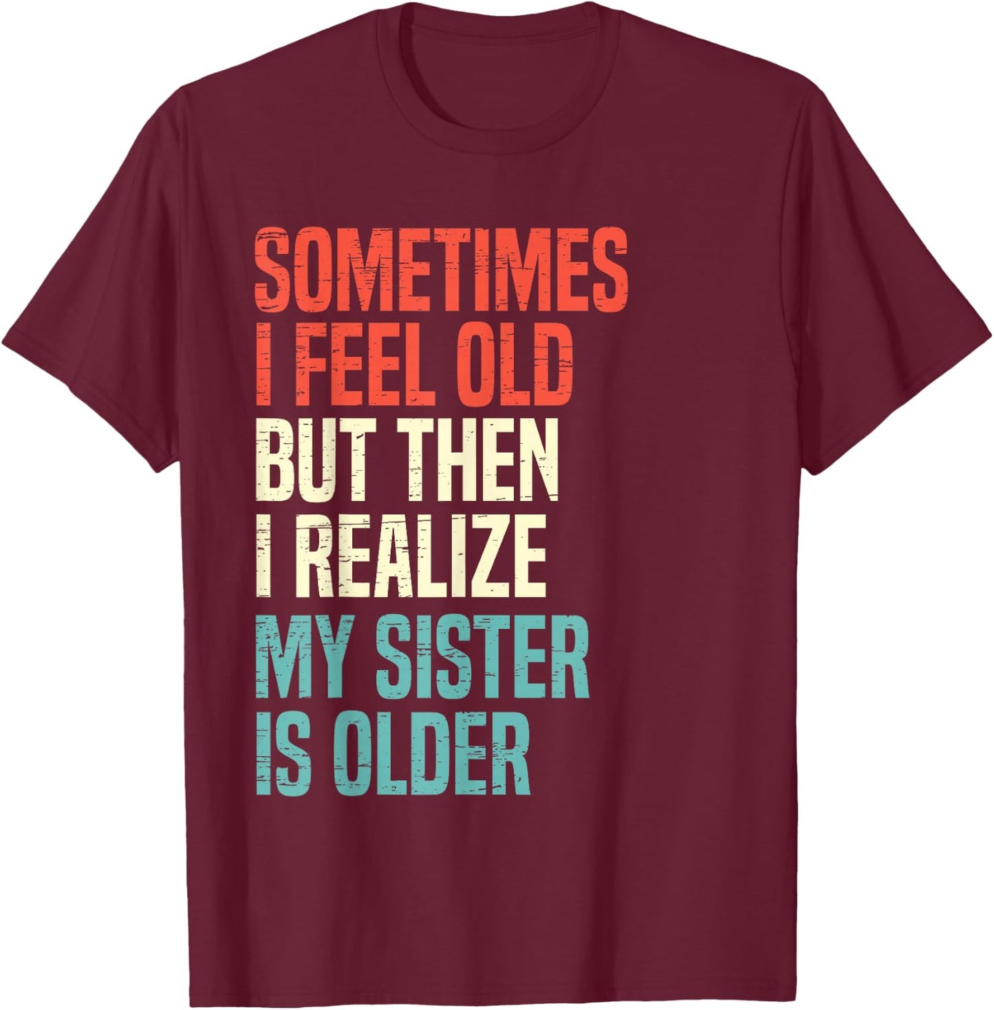 Sometimes I Feel Old But Then I Realize My Sister Is Older T-Shirt - T-Shirt | Maroon