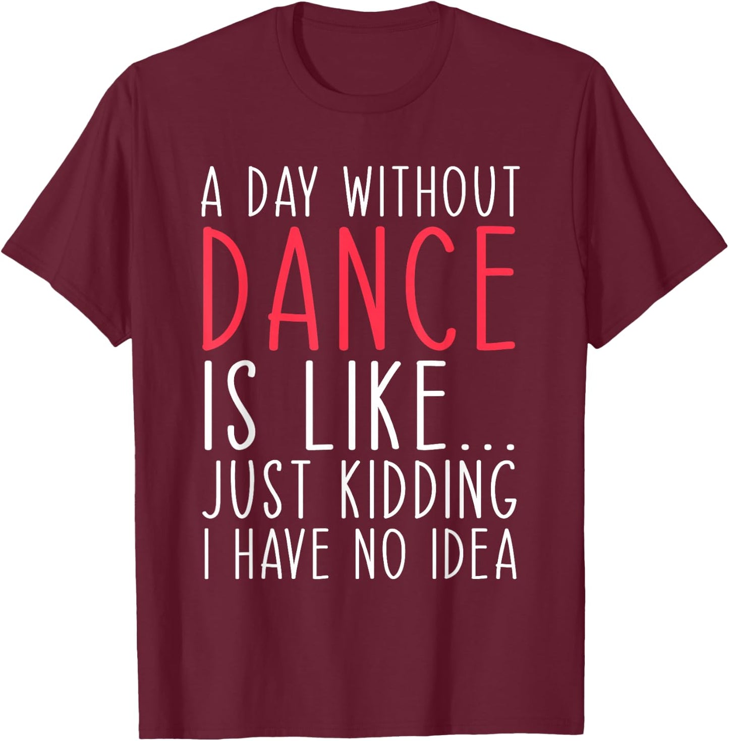 A Day Without Dance Is Like Just Kidding Dancer Dancing T-Shirt - T-Shirt | Maroon