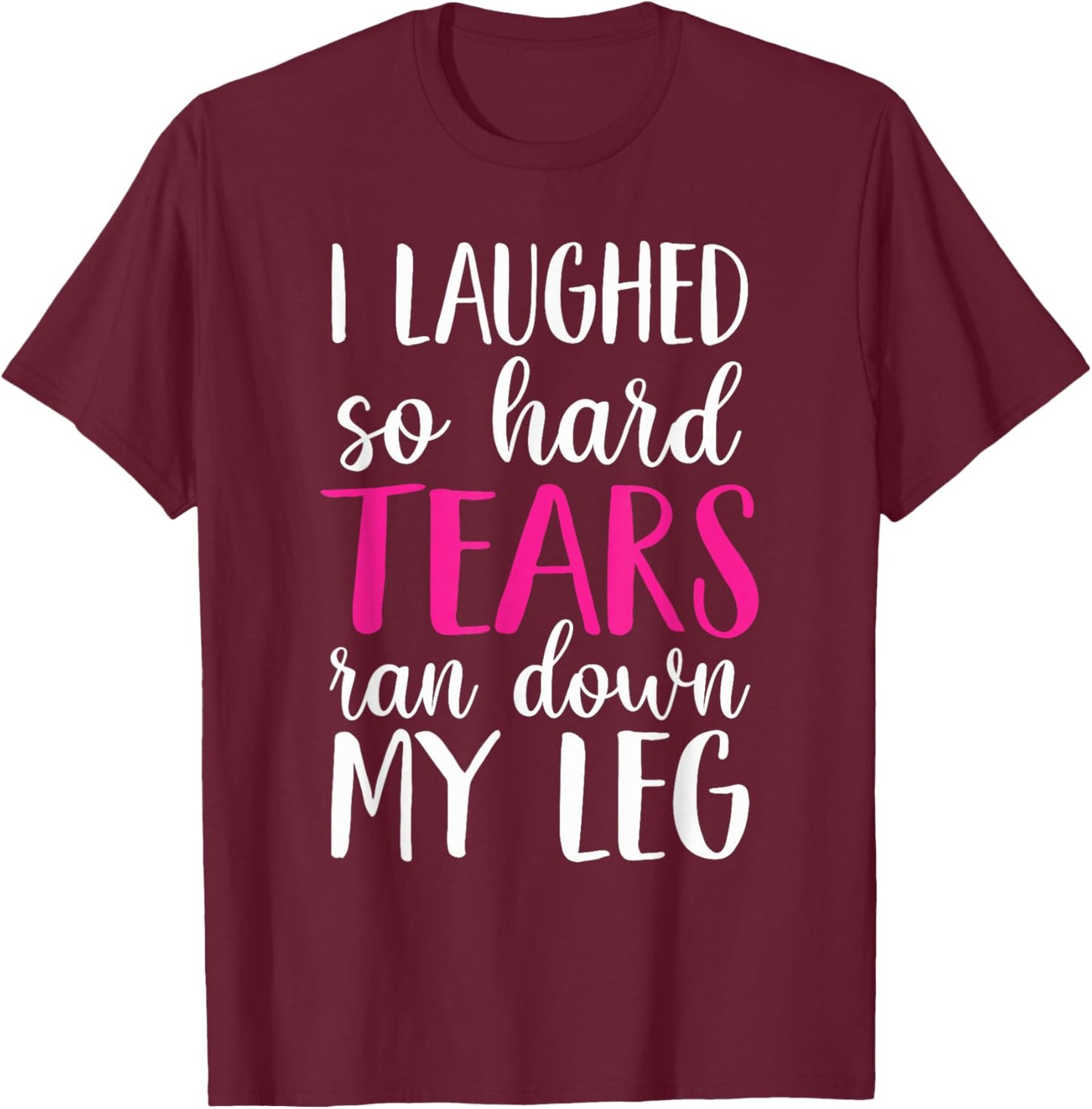 I Laughed So Hard Tears Ran Down My Leg T-Shirt - T-Shirt | Maroon