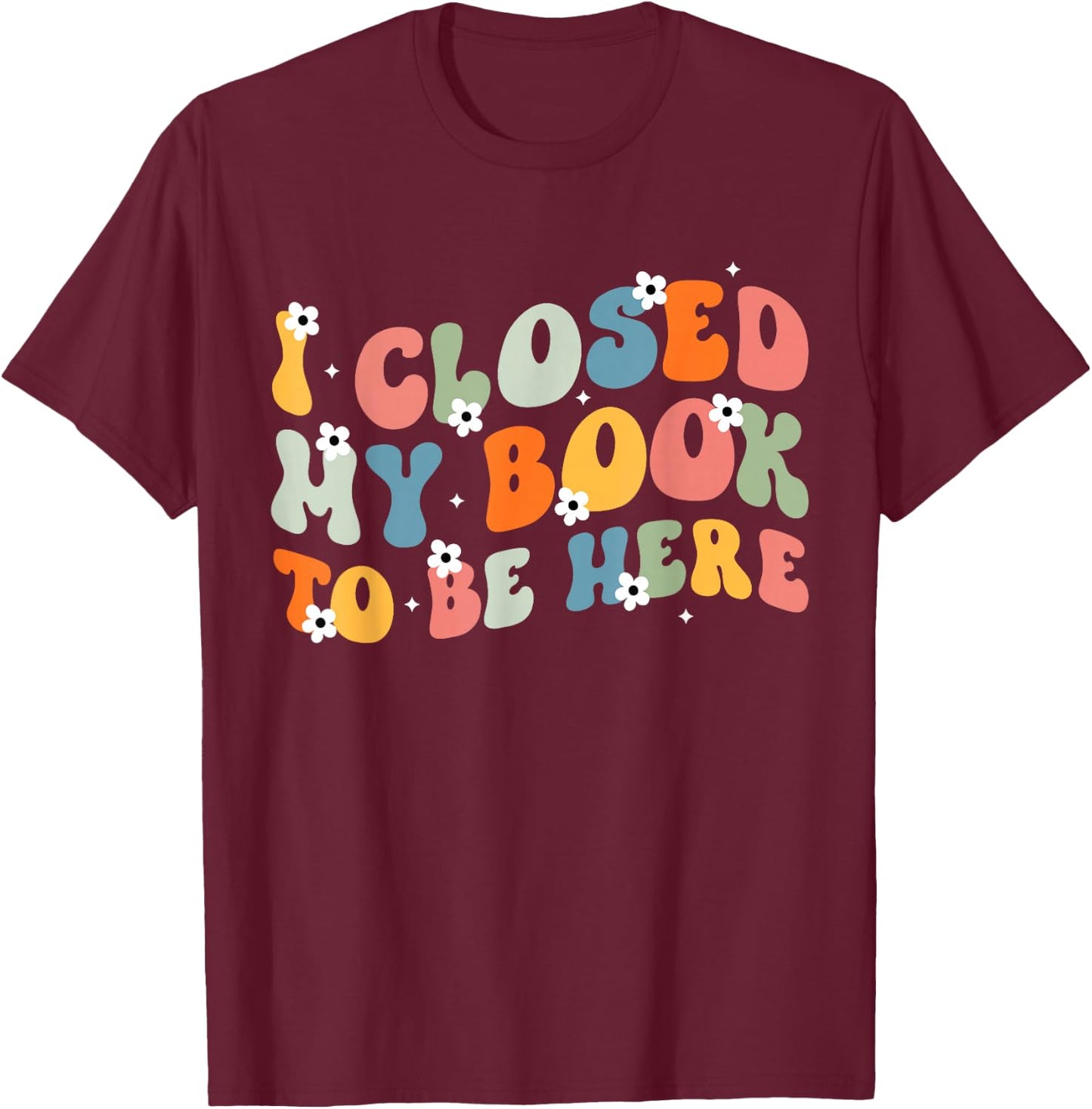 I Closed My Book To Be Here Book Lovers Library Reading T-Shirt - T-Shirt | Maroon