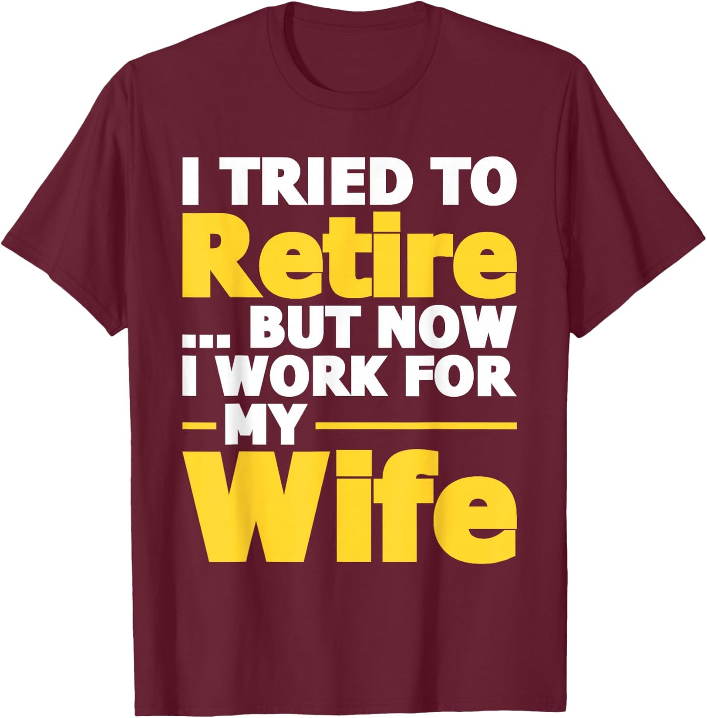 I Tried To Retire But Now I Work For My Wife - Retirement T-Shirt - T-Shirt | Maroon