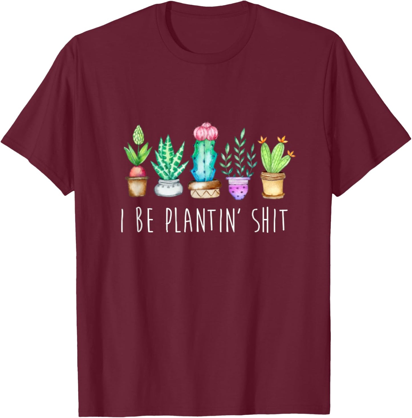 I Be Plantin' Shit Cactus Succulents Funny Plant Garden T-Shirt - T-Shirt | Maroon
