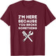 I'm Here Because You Broke Something Funny Handyman Gift T-Shirt - T-Shirt | Maroon