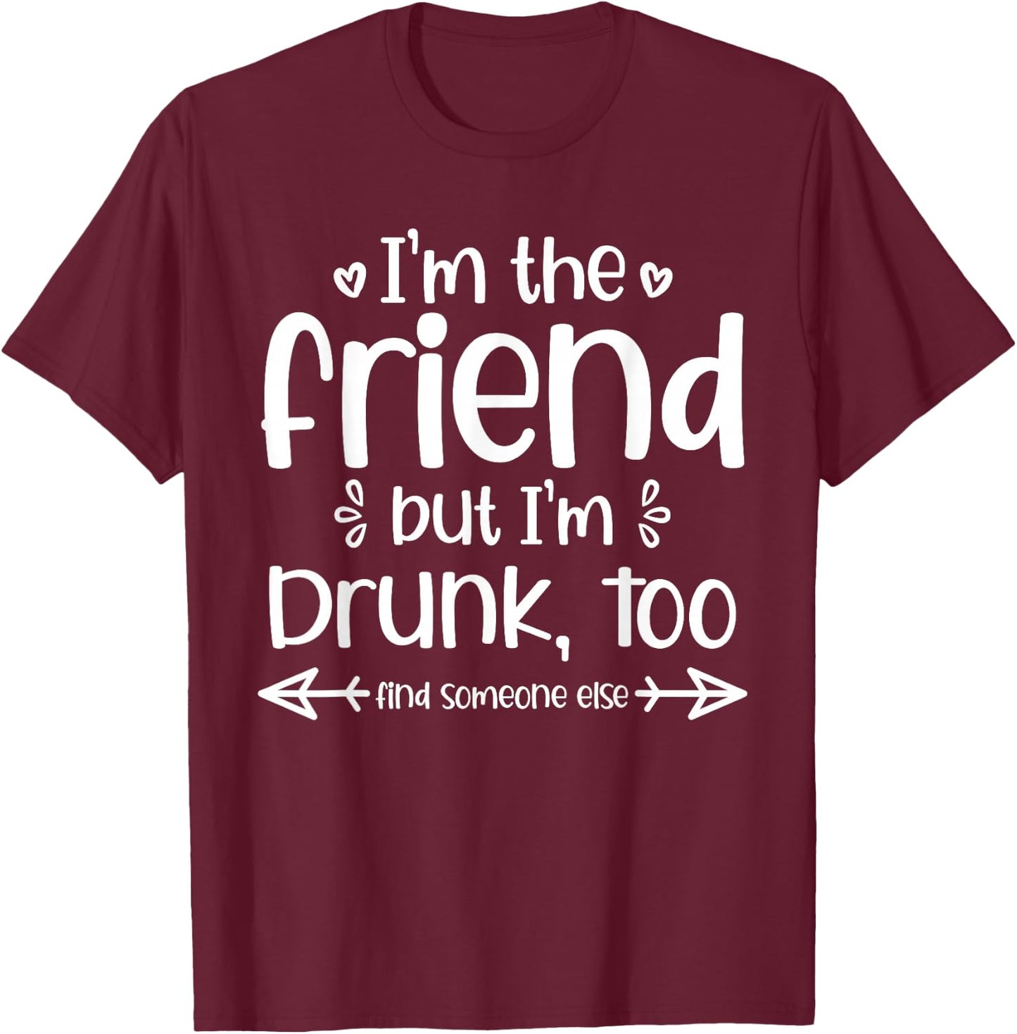 I'm The Friend But I'm Drunk Too Find Someone Else Matching T-Shirt - T-Shirt | Maroon