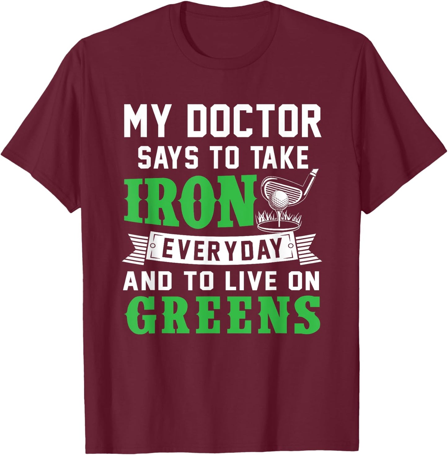 My Doctor Says To Take Iron Everyday And To Live On Greens T-Shirt - T-Shirt | Maroon