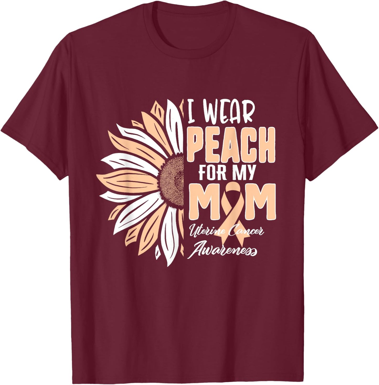 I Wear Peach For My MOM Uterine Cancer Awareness Ribbon Sunf T-Shirt - T-Shirt | Maroon