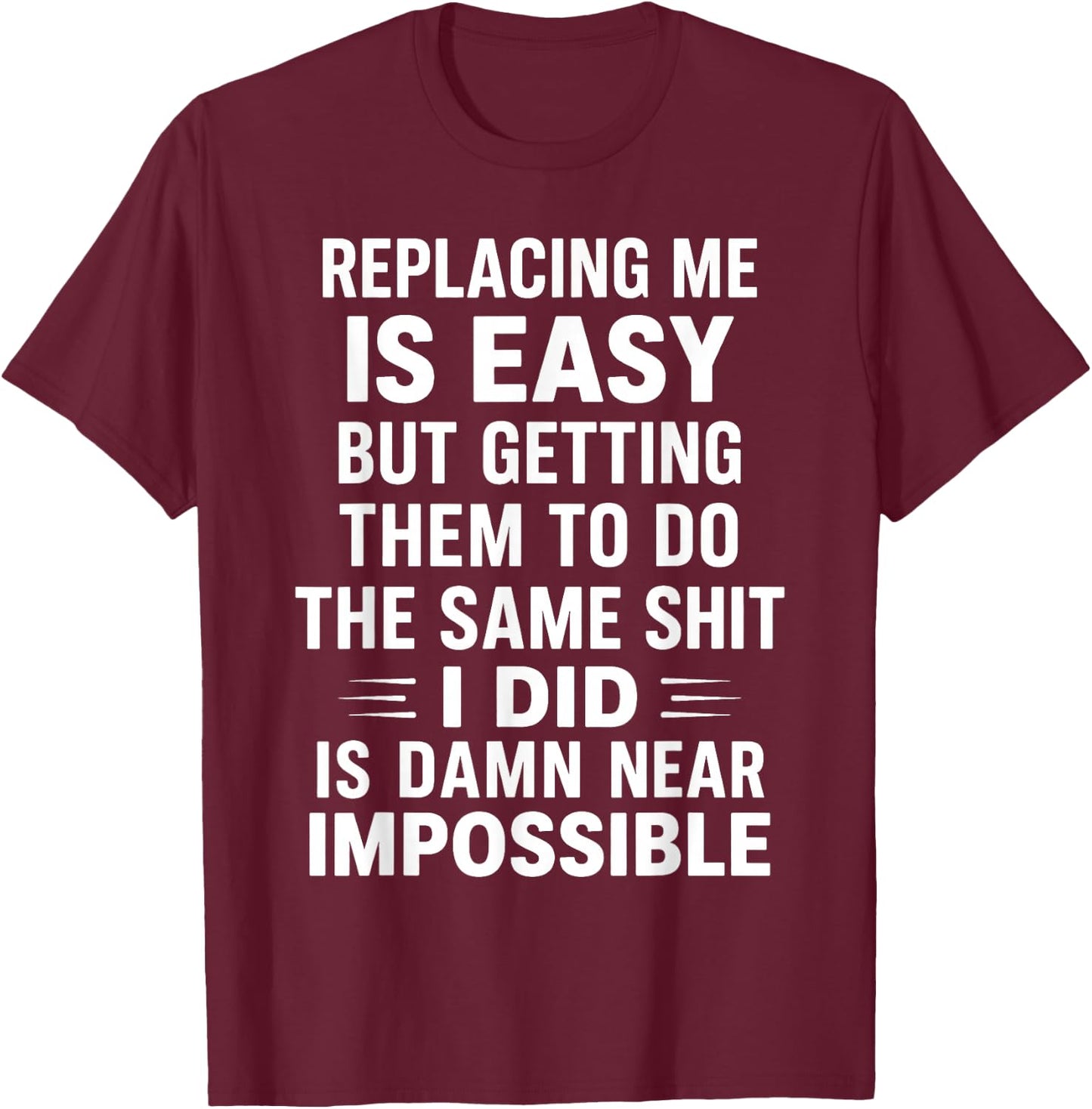 Replacing Me is Easy But Getting Them to Do The Same Shit I T-Shirt - T-Shirt | Maroon