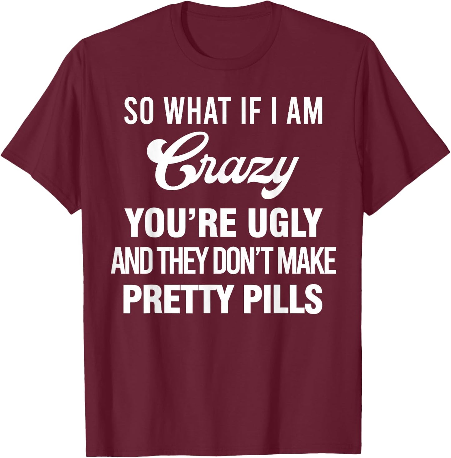 So What If I Am Crazy You’re Ugly And They Don’t Make Pretty T-Shirt - T-Shirt | Maroon
