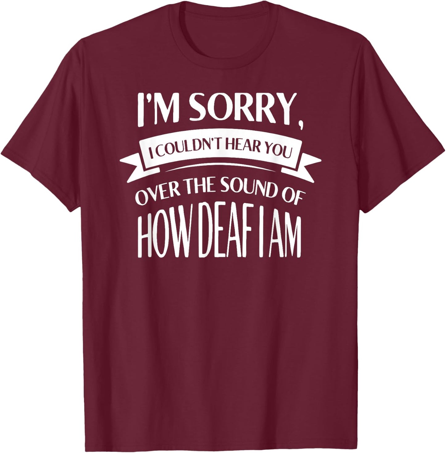 Im Sorry I Couldnt Hear You over the Sound of How Deaf Shirt T-Shirt - T-Shirt | Maroon