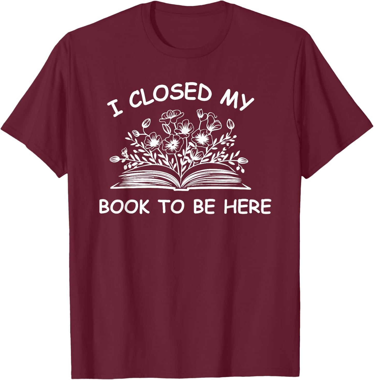 I Closed My Book To Be Here Shirt, Book Lover Reading Shirt T-Shirt - T-Shirt | Maroon