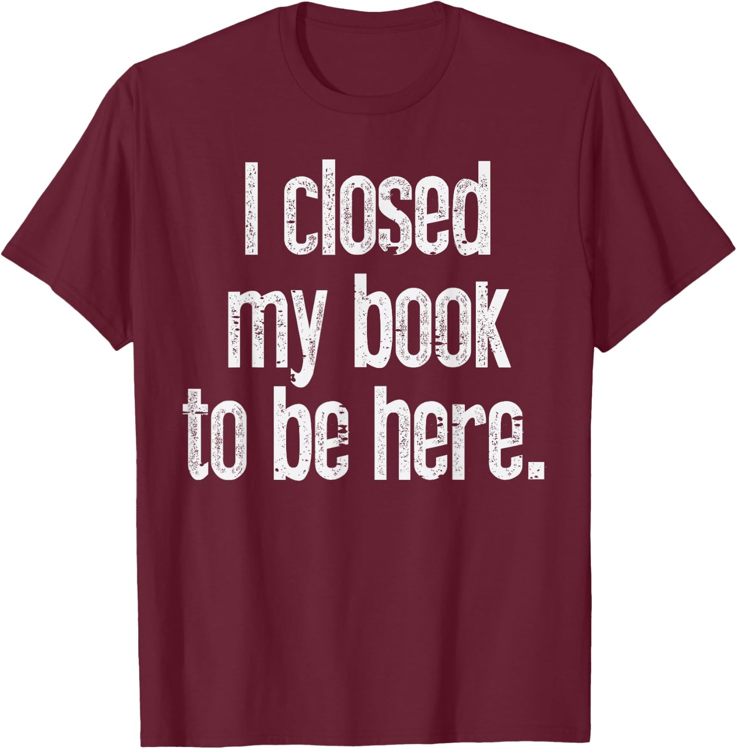 I Closed My Book To Be Here Funny Reading Bookworm Librarian T-Shirt - T-Shirt | Maroon