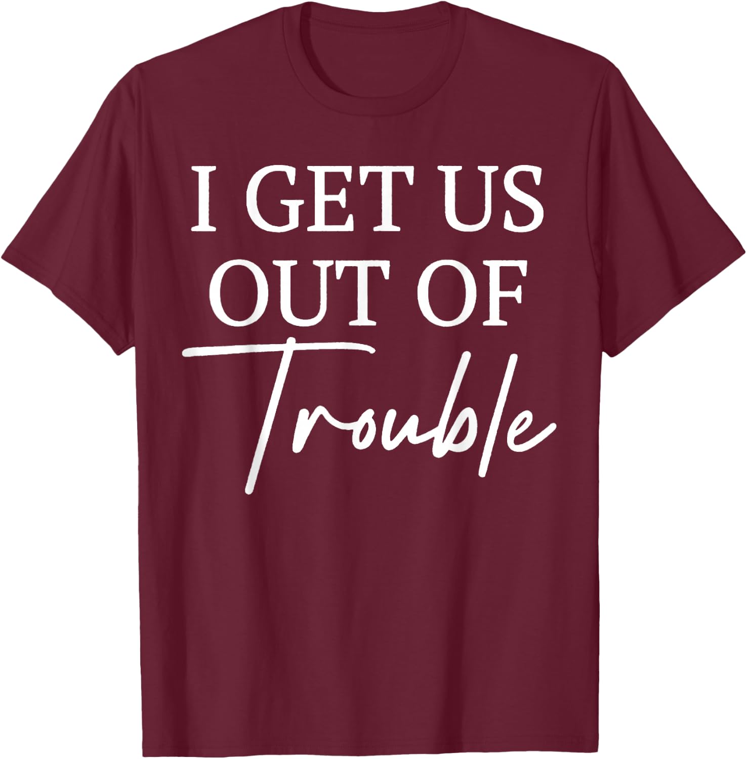 I Get Us out of Trouble I'm Trouble I Get Us Into Trouble T-Shirt - T-Shirt | Maroon