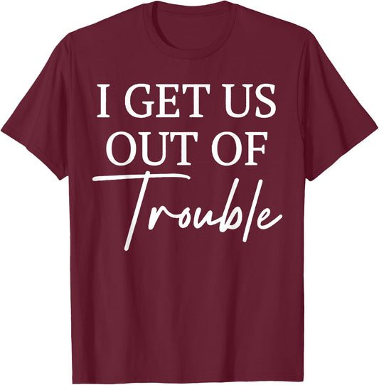 I Get Us out of Trouble I'm Trouble I Get Us Into Trouble T-Shirt - T-Shirt | Maroon