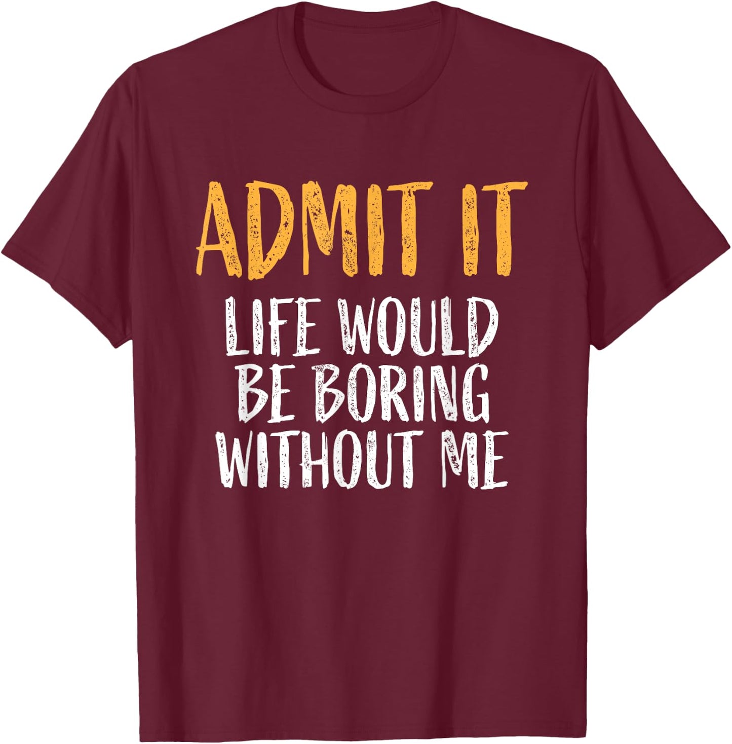 Admit it life would be boring without me Humour Funny Saying T-Shirt - T-Shirt | Maroon