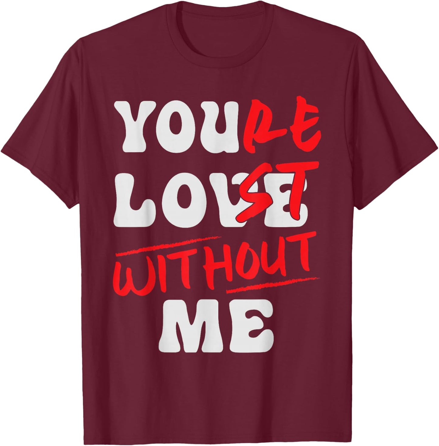 You're Lost Without Me - You Love Me T-Shirt - T-Shirt | Maroon