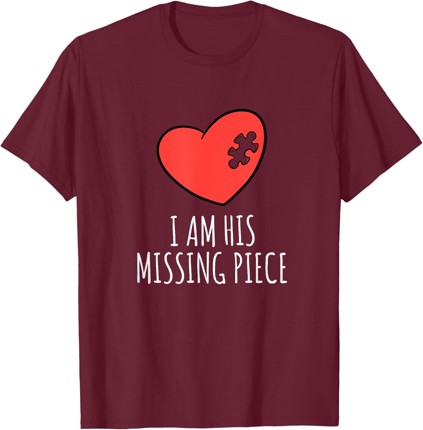I Am His Missing Piece His and Hers Matching Pair Shirt T-Shirt - T-Shirt | Maroon