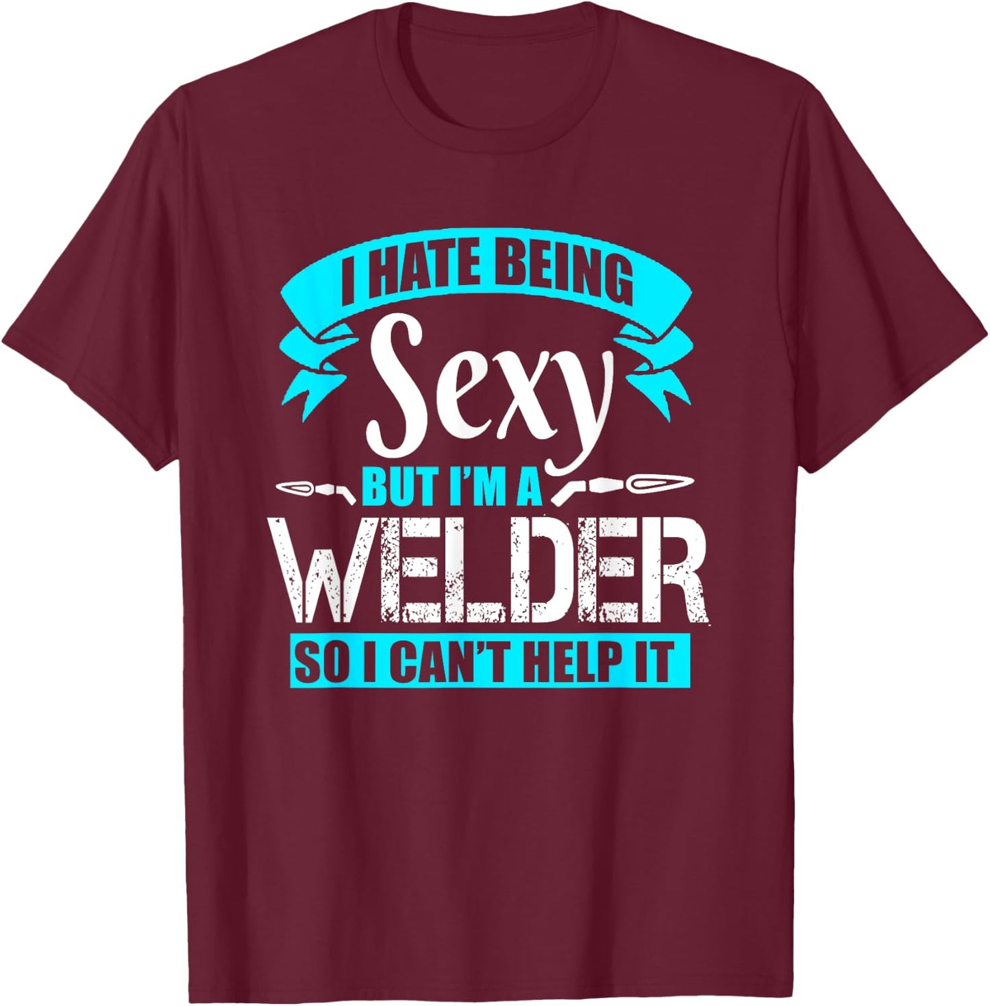 I Hate Being Sexy But I'm A Welder So I Can't Help It Shirt T-Shirt - T-Shirt | Maroon