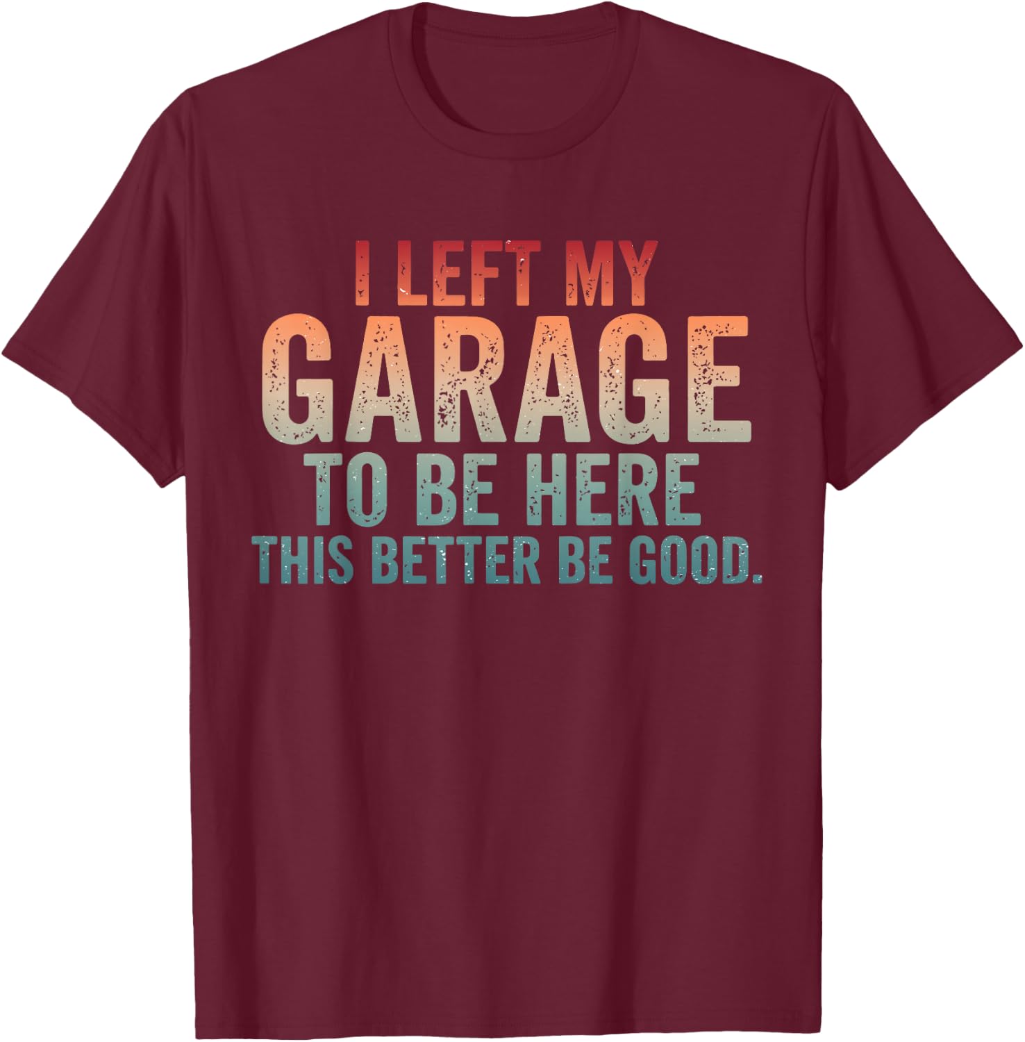 I Left My Garage to Be Here Car Mechanics Automotive T-Shirt - T-Shirt | Maroon