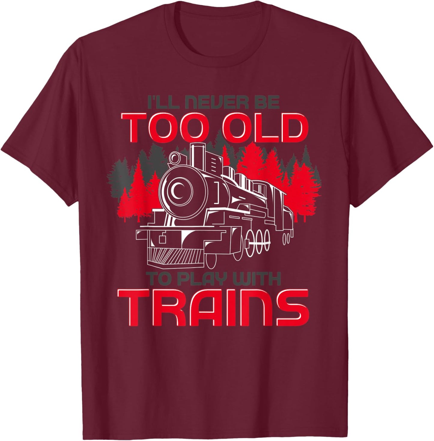 Ill Never Be Too Old To Play With Trains Funny Train T-Shirt - T-Shirt | Maroon