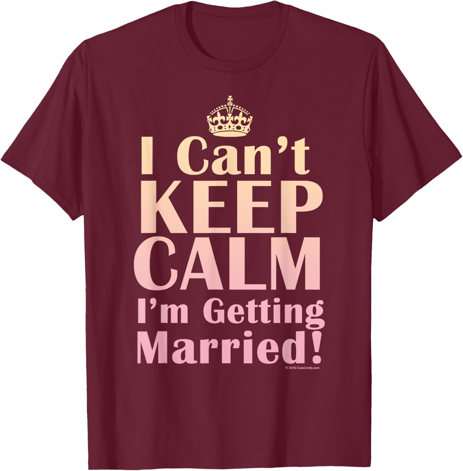I Can't Keep Calm I'm Getting Married Funny Engagement Bride T-Shirt - T-Shirt | Maroon