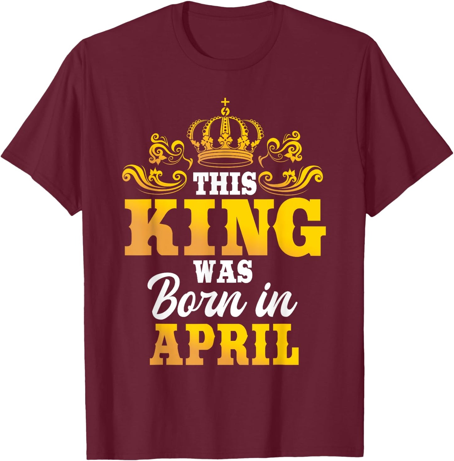 This King Was Born In April Birthday Party Celebration T-Shirt - T-Shirt | Maroon