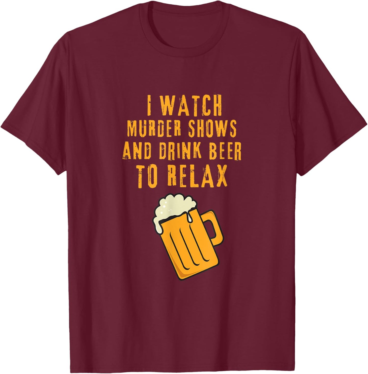 I Watch Murder Shows and Drink Beer to Relax T-Shirt - T-Shirt | Maroon