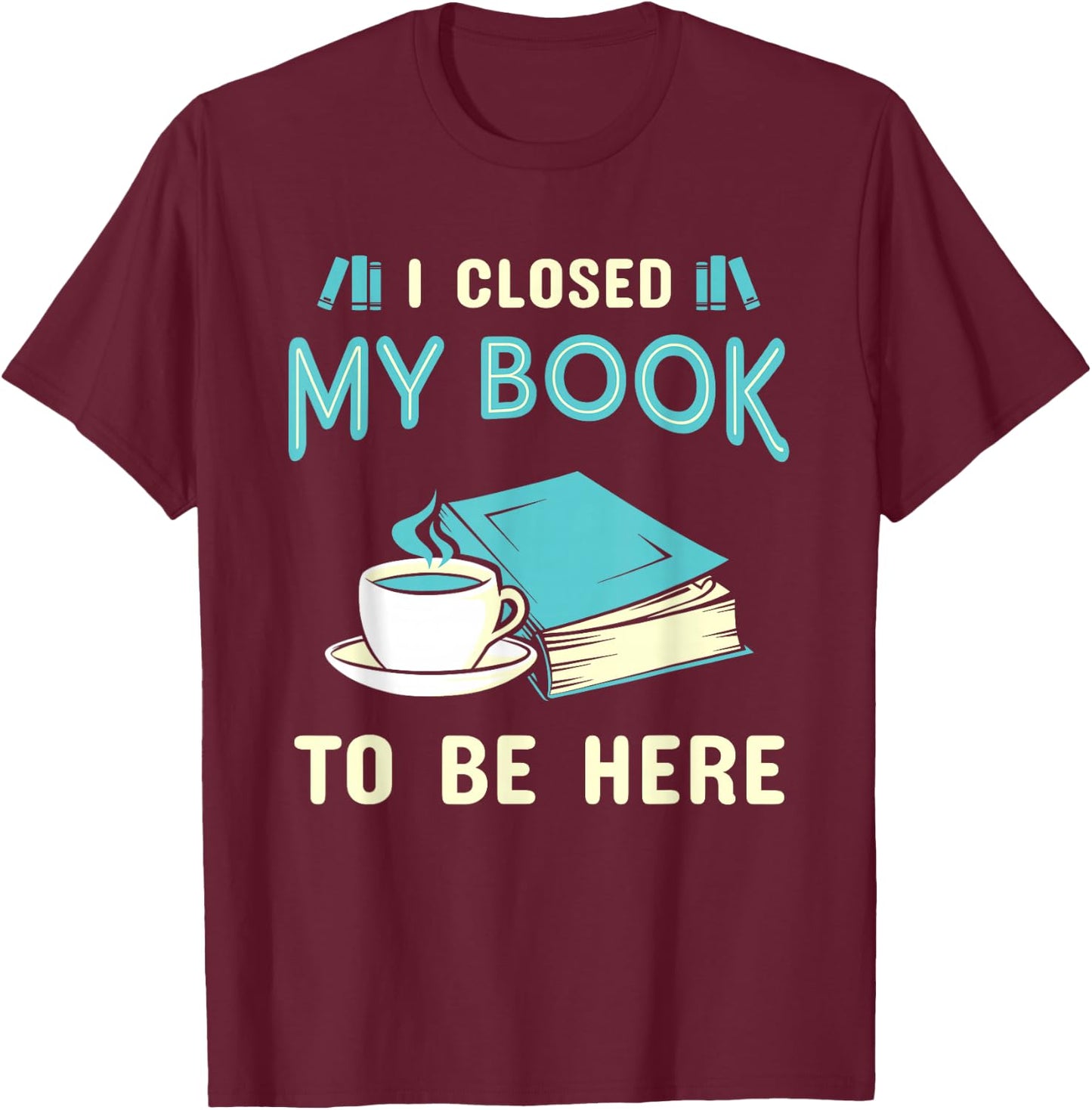 I Closed My Book to Be Here Bookworm Bookish Book Nerd T-Shirt - T-Shirt | Maroon