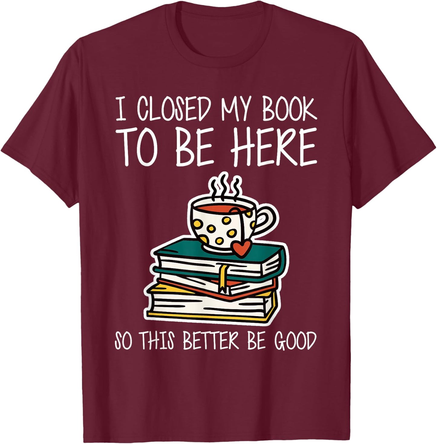 I Closed My Book to Be Here So This Better Be Good T-Shirt - T-Shirt | Maroon