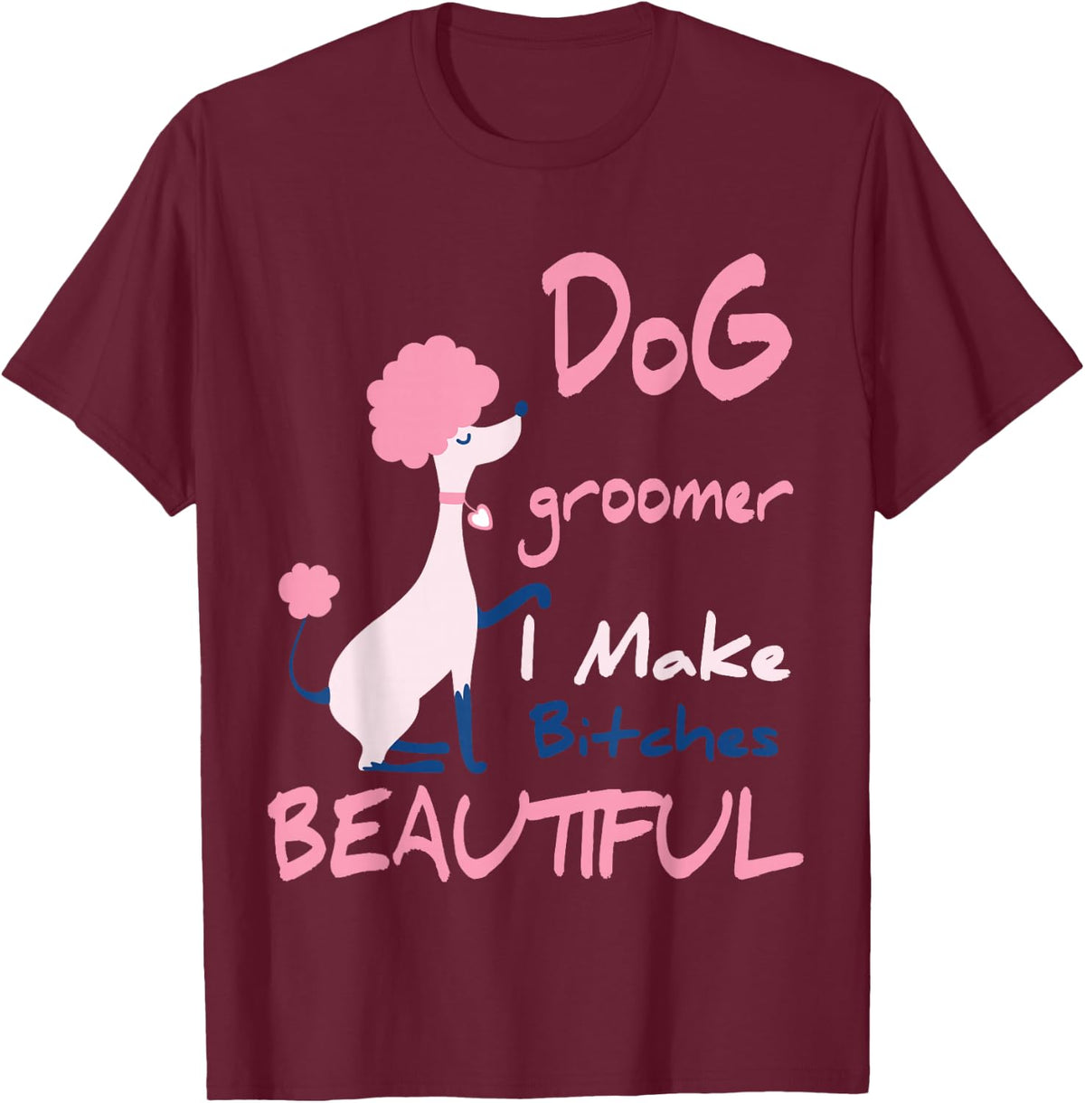 Dog Groomer I Make Bitches Beautiful | Funny Pet Grooming T-Shirt - T-Shirt | Maroon