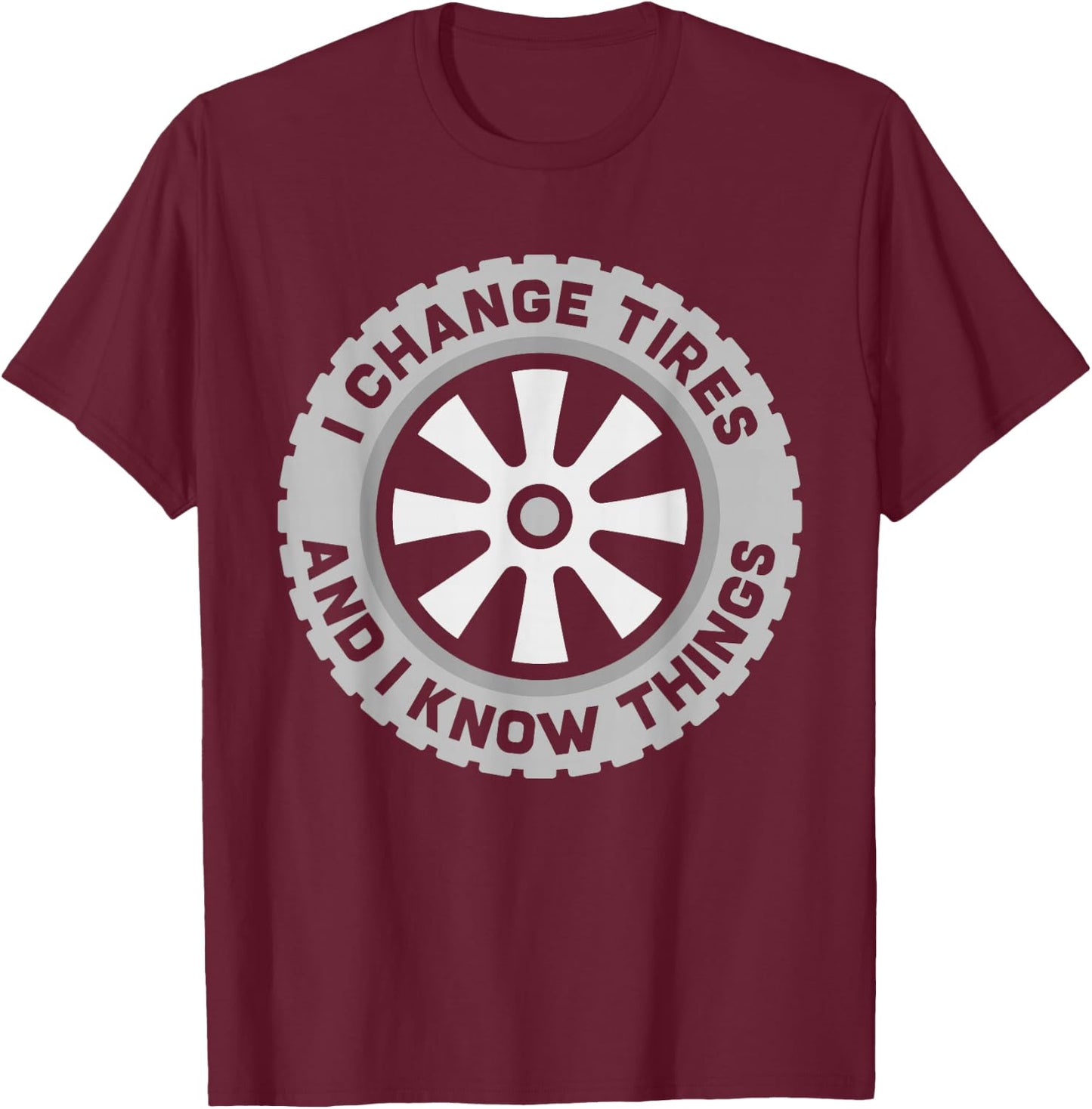 I Change Tires and I Know Things - Car Tire Guy or Repairman T-Shirt - T-Shirt | Maroon