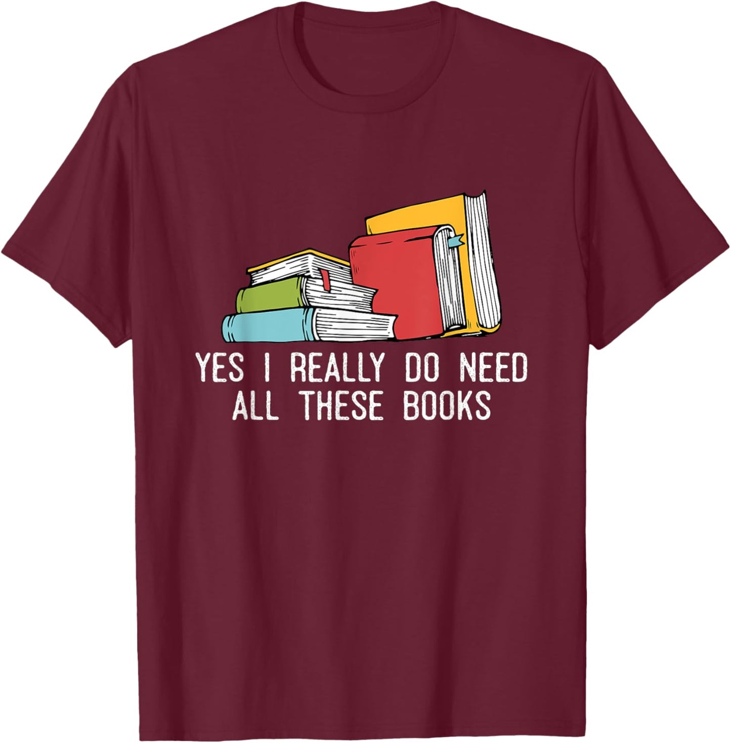 Yes I Really Do Need All These Books Reading Book Lover T-Shirt - T-Shirt | Maroon