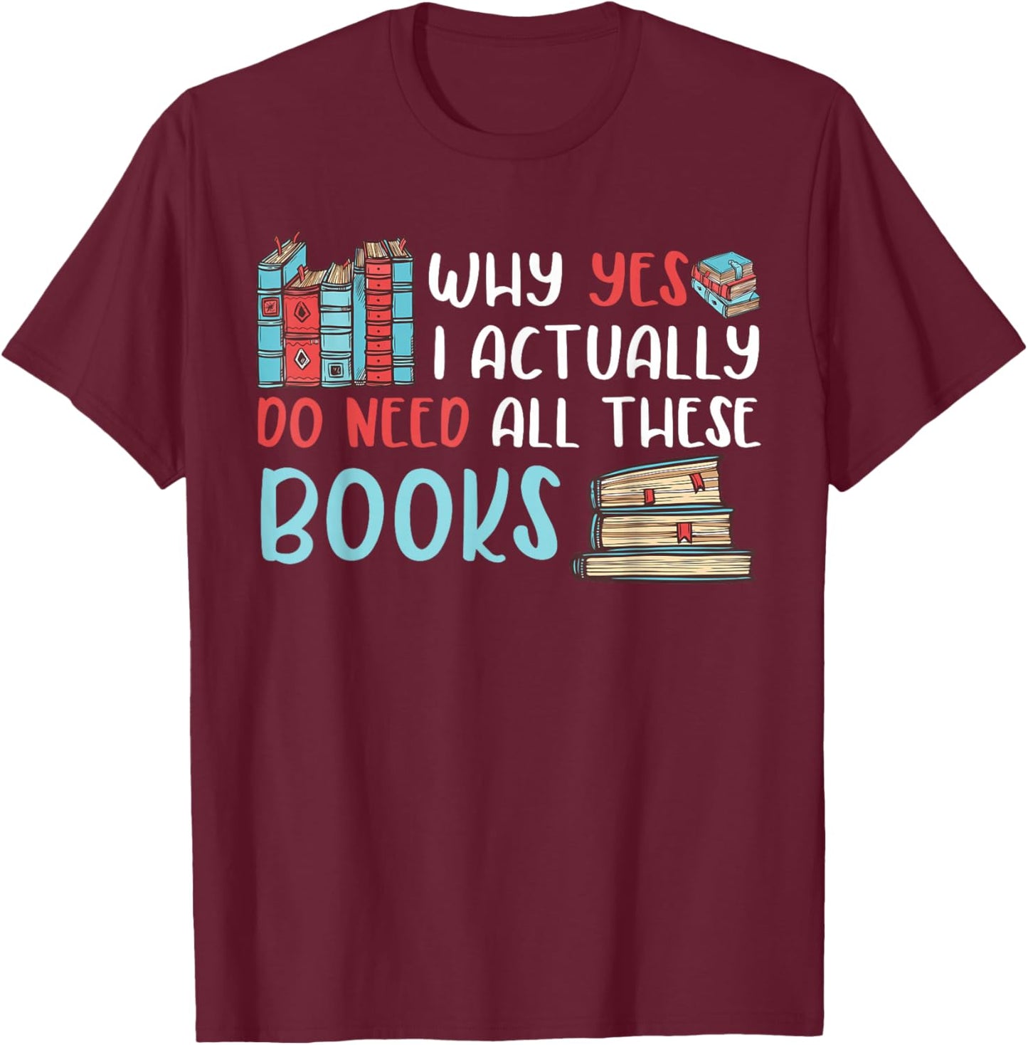 Why Yes I Actually Do Need All These Books Book Lovers read T-Shirt - T-Shirt | Maroon