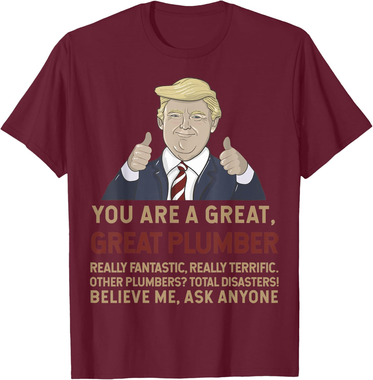 Trump You Are A Great Great Plumber Believe Me T-Shirt - T-Shirt | Maroon