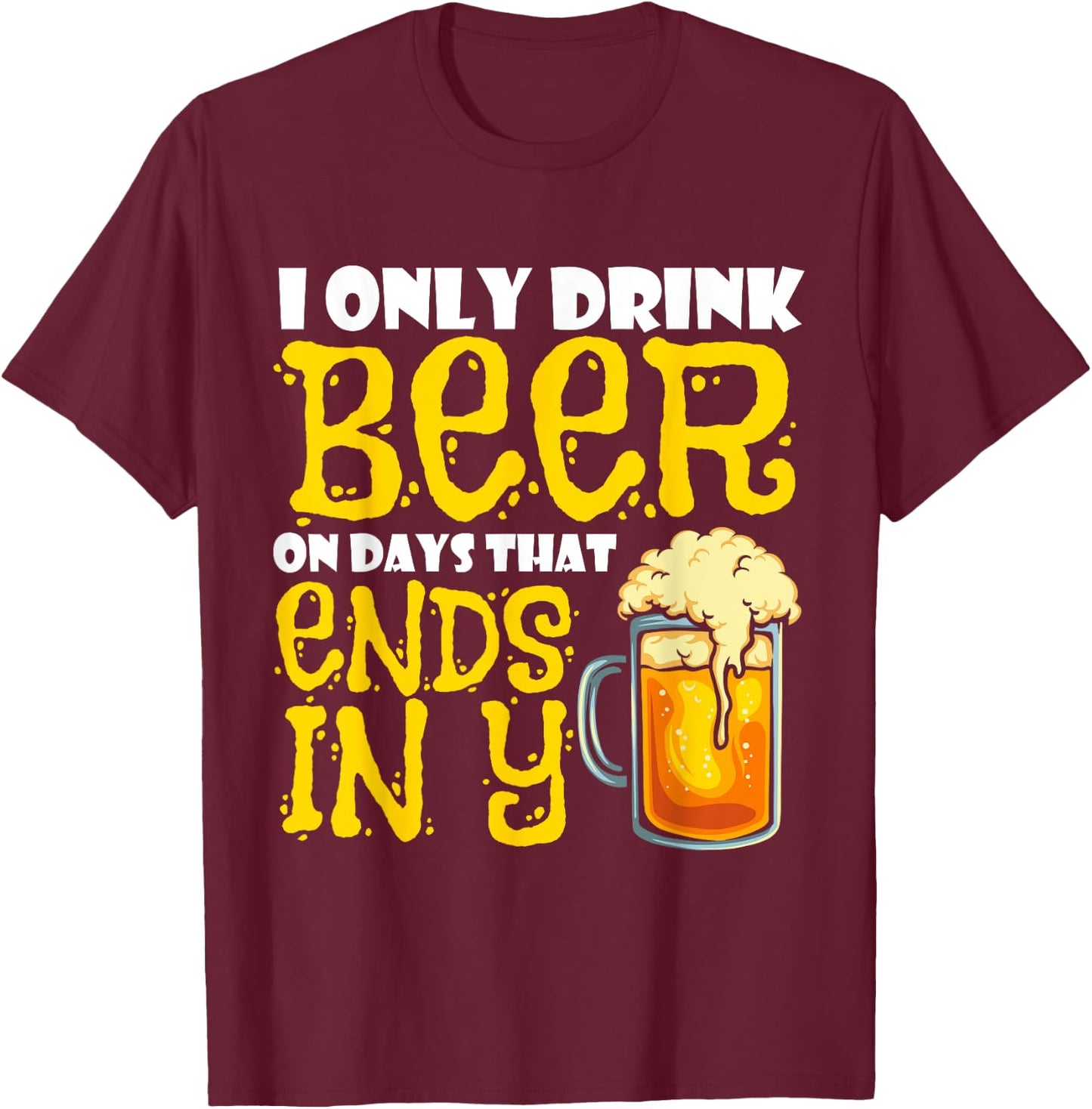 I Only Drink Beer On Days That End In Y T-Shirt - T-Shirt | Maroon