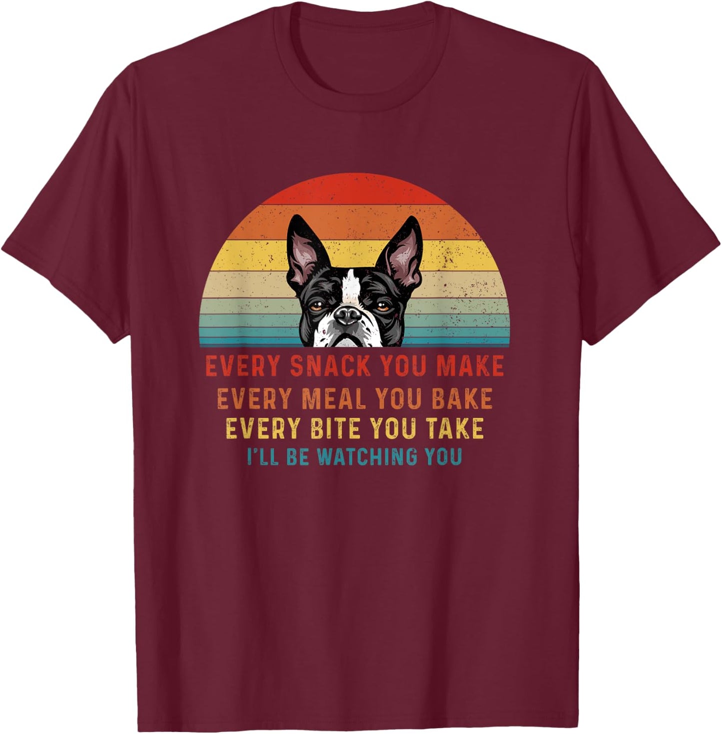 Boston Terrier Dog Every Snack You Make Every Meal You Bake Men Women T-Shirt - T-Shirt | Maroon
