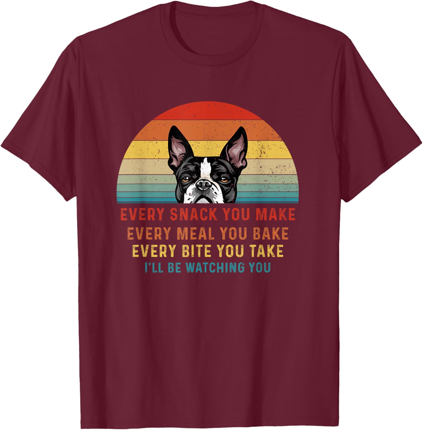 Boston Terrier Dog Every Snack You Make Every Meal You Bake Men Women T-Shirt - T-Shirt | Maroon