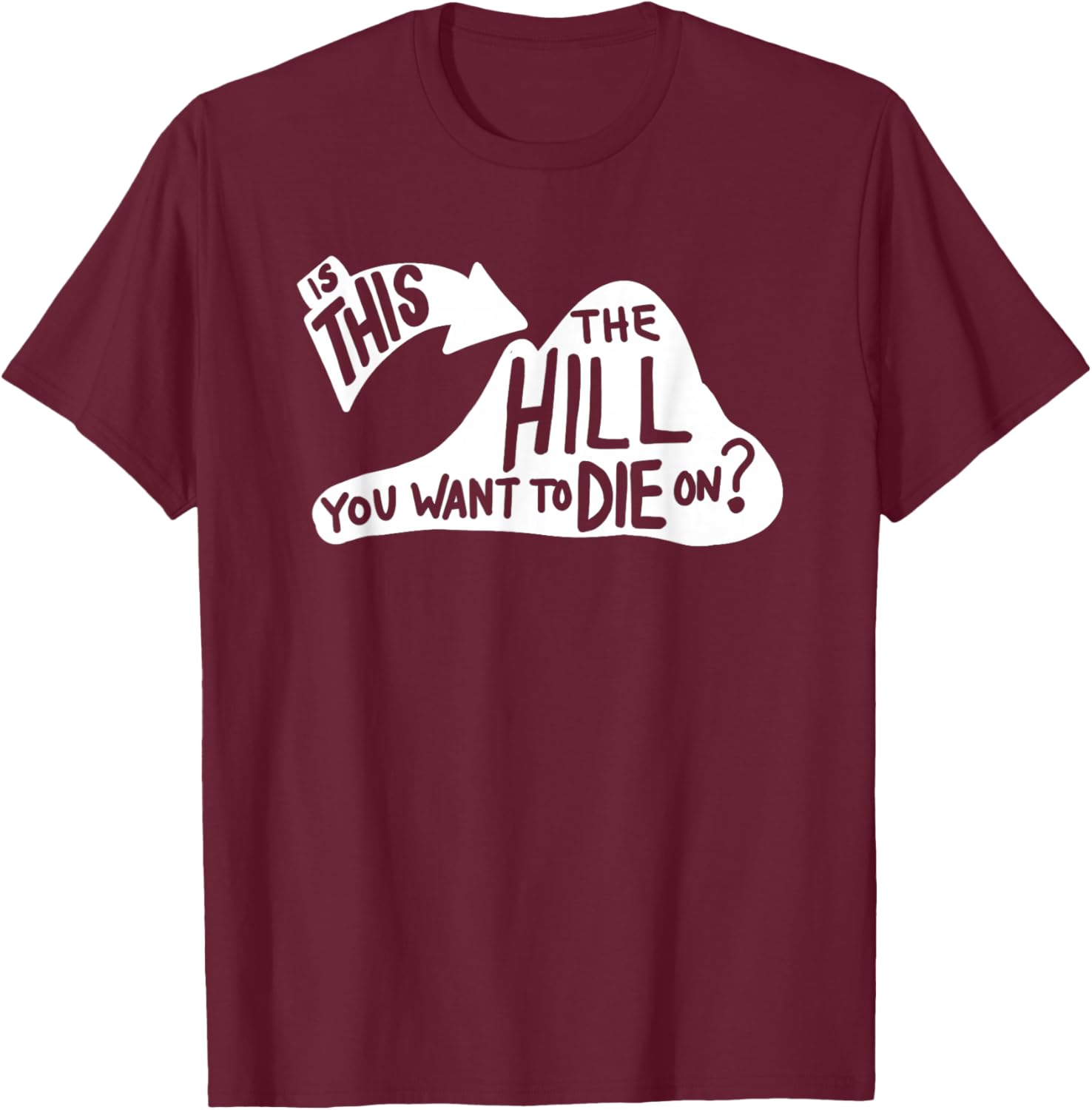 Is This the Hill You Want to Die On Funny Sayings Humor T-Shirt - T-Shirt | Maroon