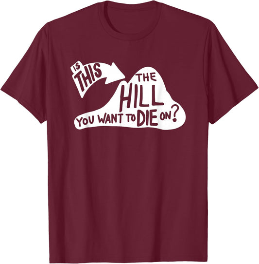 Is This the Hill You Want to Die On Funny Sayings Humor T-Shirt - T-Shirt | Maroon