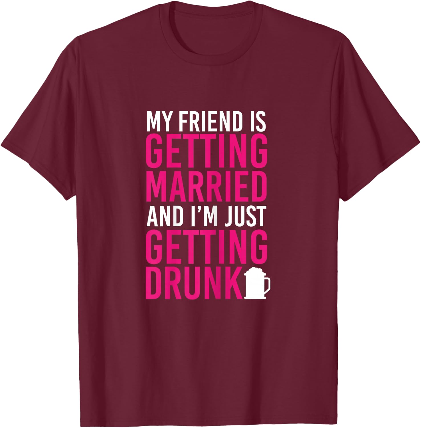 My Friend Is Getting Married I'm Getting Drunk Bachelorette T-Shirt - T-Shirt | Maroon