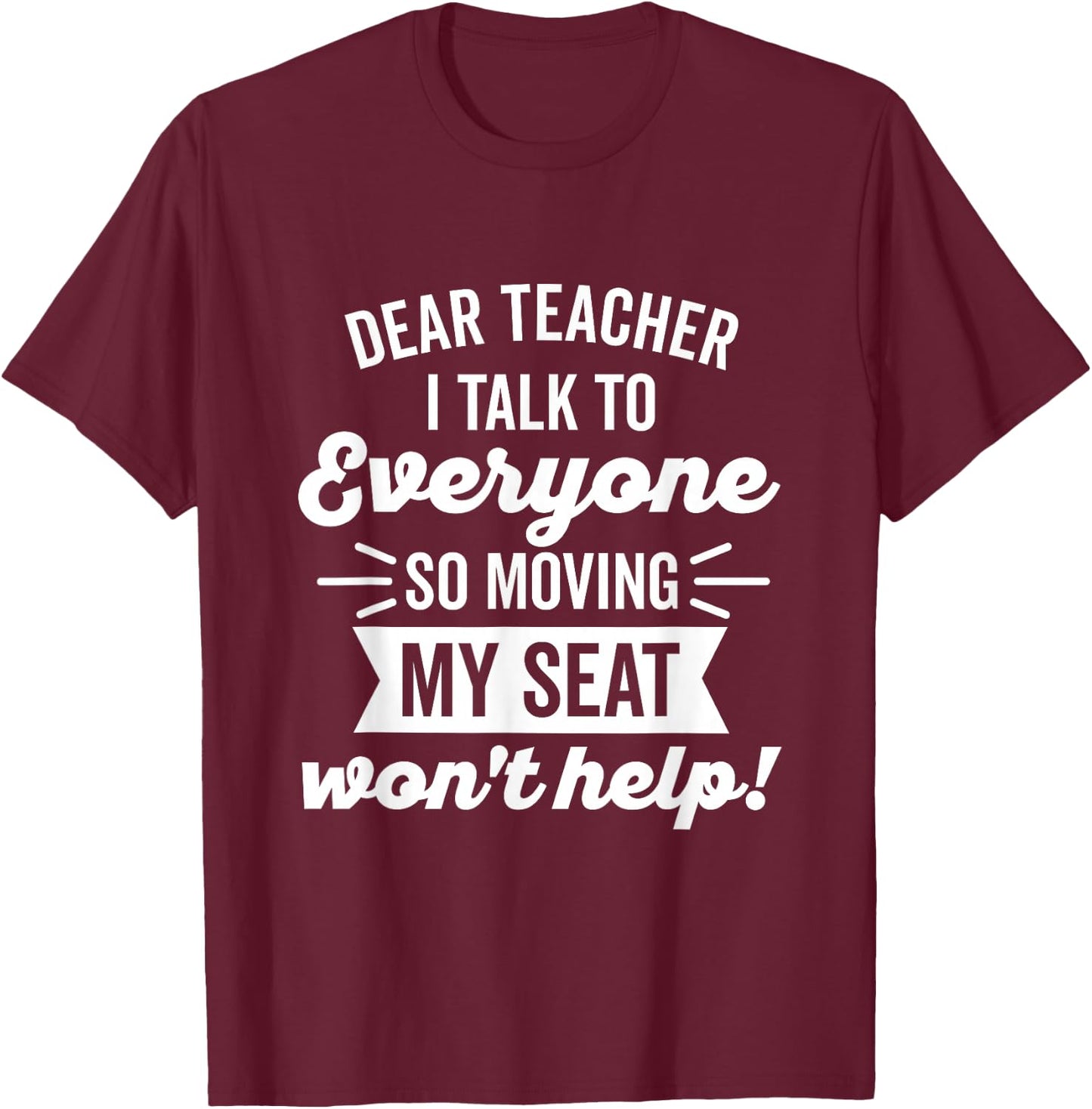 Dear Teacher I Talk to Everyone So Moving My Seat T-Shirt - T-Shirt | Maroon
